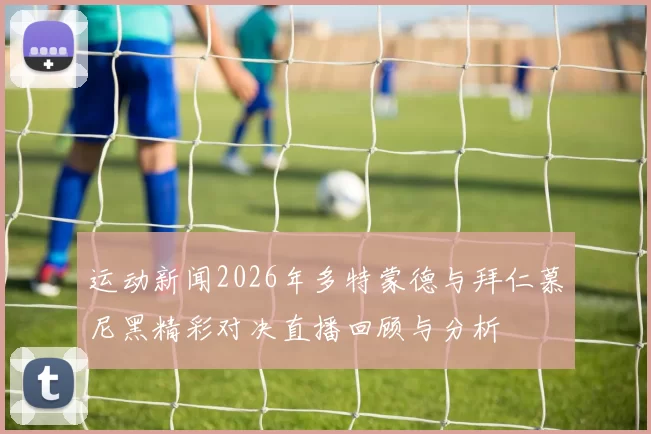 运动新闻2026年多特蒙德与拜仁慕尼黑精彩对决直播回顾与分析