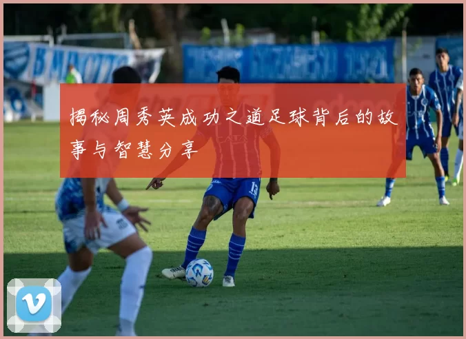 揭秘周秀英成功之道足球背后的故事与智慧分享
